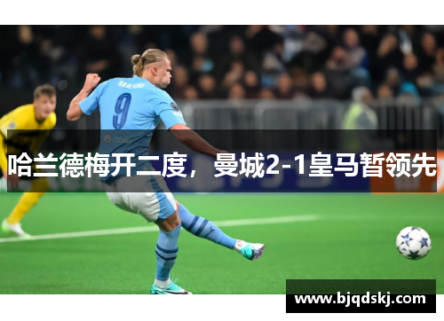 哈兰德梅开二度，曼城2-1皇马暂领先